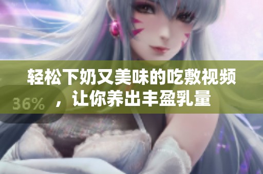 輕松下奶又美味的吃敷視頻，讓你養(yǎng)出豐盈乳量