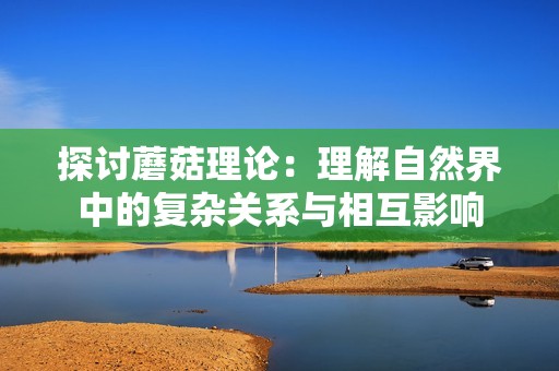 探討蘑菇理論：理解自然界中的復雜關系與相互影響