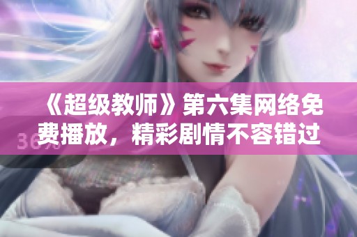 《超級教師》第六集網絡免費播放，精彩劇情不容錯過