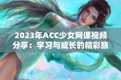 2023年ACC少女網課視頻分享：學習與成長的精彩旅程