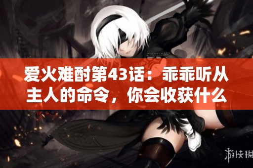 愛火難酎第43話：乖乖聽從主人的命令，你會(huì)收獲什么呢？