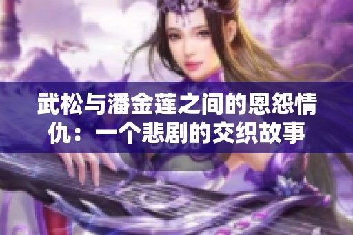 武松與潘金蓮之間的恩怨情仇：一個悲劇的交織故事