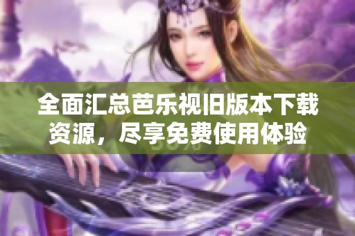 全面匯總芭樂視舊版本下載資源，盡享免費使用體驗