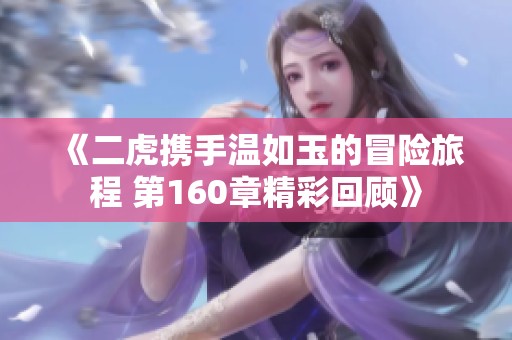 《二虎攜手溫如玉的冒險旅程 第160章精彩回顧》