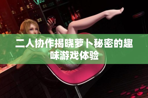 二人協作揭曉蘿卜秘密的趣味游戲體驗