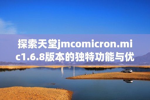 探索天堂jmcomicron.mic1.6.8版本的獨特功能與優勢