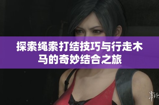 探索繩索打結(jié)技巧與行走木馬的奇妙結(jié)合之旅
