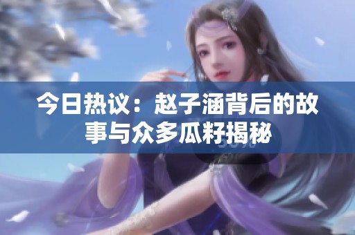 今日熱議：趙子涵背后的故事與眾多瓜籽揭秘