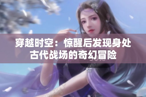 穿越時空：驚醒后發現身處古代戰場的奇幻冒險