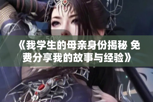 《我學(xué)生的母親身份揭秘 免費分享我的故事與經(jīng)驗》