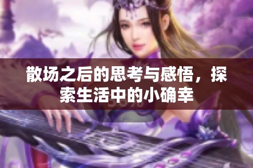 散場之后的思考與感悟，探索生活中的小確幸