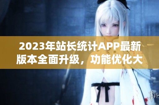 2023年站長統計APP最新版本全面升級，功能優化大揭秘
