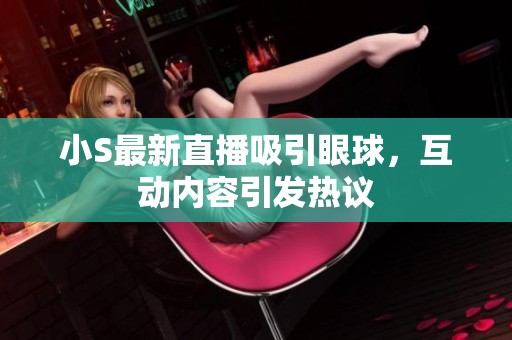 小S最新直播吸引眼球，互動內容引發熱議