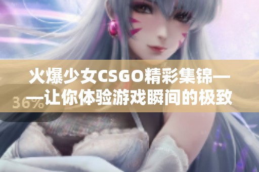 火爆少女CSGO精彩集錦——讓你體驗游戲瞬間的極致刺激