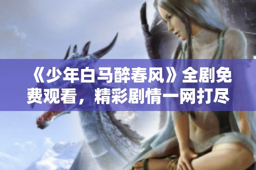 《少年白馬醉春風》全劇免費觀看，精彩劇情一網打盡！