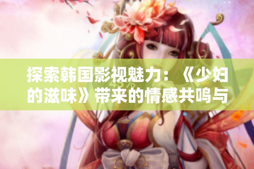 探索韓國影視魅力：《少婦的滋味》帶來的情感共鳴與人性思考