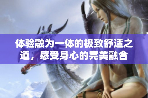 體驗融為一體的極致舒適之道，感受身心的完美融合