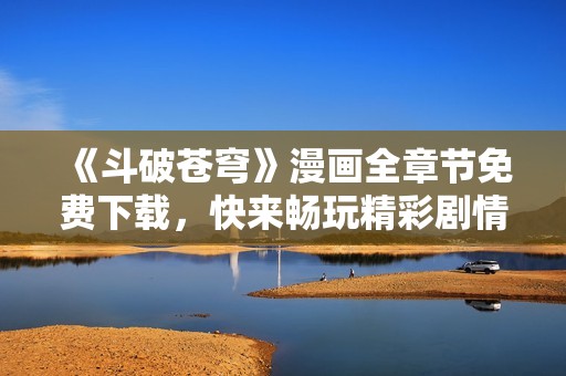 《斗破蒼穹》漫畫全章節免費下載，快來暢玩精彩劇情！