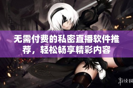 無需付費(fèi)的私密直播軟件推薦，輕松暢享精彩內(nèi)容