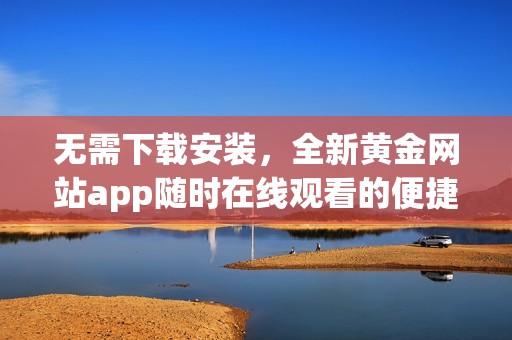 無需下載安裝，全新黃金網站app隨時在線觀看的便捷體驗
