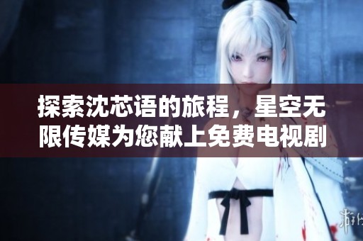 探索沈芯語的旅程，星空無限傳媒為您獻上免費電視劇盛宴