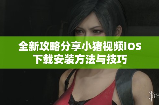 全新攻略分享小豬視頻iOS下載安裝方法與技巧