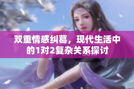 雙重情感糾葛，現(xiàn)代生活中的1對2復雜關(guān)系探討