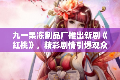 九一果凍制品廠推出新劇《紅桃》，精彩劇情引爆觀眾期待