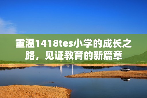 重溫1418tes小學的成長之路，見證教育的新篇章