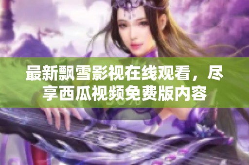 最新飄雪影視在線觀看，盡享西瓜視頻免費版內容