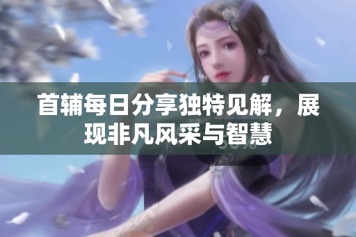 首輔每日分享獨(dú)特見(jiàn)解，展現(xiàn)非凡風(fēng)采與智慧