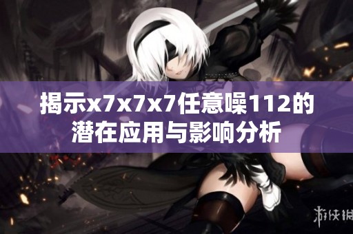 揭示x7x7x7任意噪112的潛在應用與影響分析