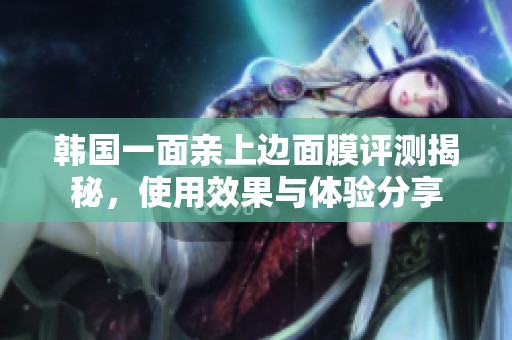 韓國一面親上邊面膜評測揭秘，使用效果與體驗分享