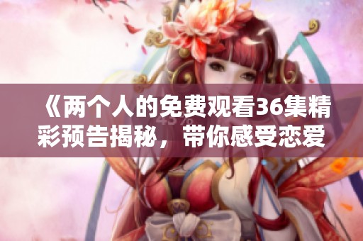 《兩個人的免費觀看36集精彩預(yù)告揭秘，帶你感受戀愛真諦》