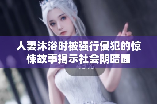 人妻沐浴時被強行侵犯的驚悚故事揭示社會陰暗面