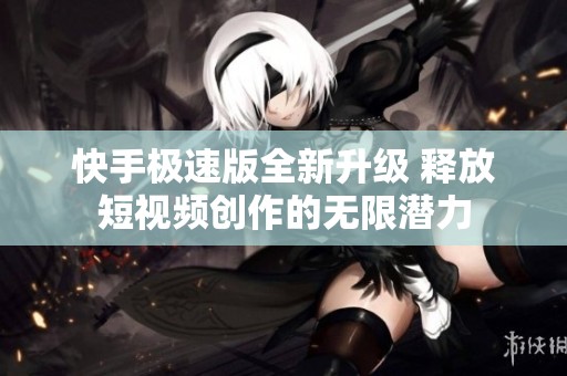 快手極速版全新升級 釋放短視頻創(chuàng)作的無限潛力