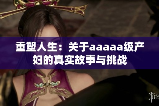 重塑人生：關于aaaaa級產婦的真實故事與挑戰
