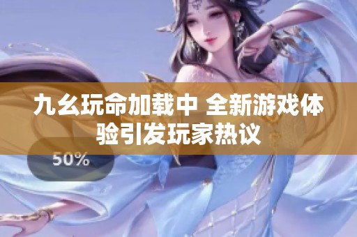 九幺玩命加載中 全新游戲體驗引發玩家熱議