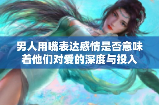 男人用嘴表達感情是否意味著他們對愛的深度與投入