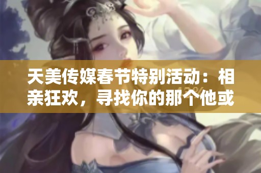 天美傳媒春節(jié)特別活動(dòng)：相親狂歡，尋找你的那個(gè)他或她