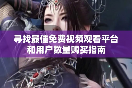 尋找最佳免費(fèi)視頻觀看平臺(tái)和用戶數(shù)量購(gòu)買(mǎi)指南