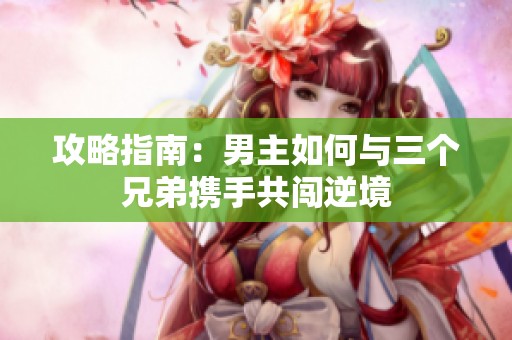 攻略指南：男主如何與三個兄弟攜手共闖逆境