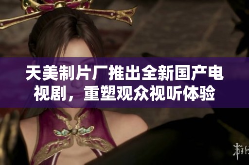 天美制片廠推出全新國產(chǎn)電視劇，重塑觀眾視聽體驗