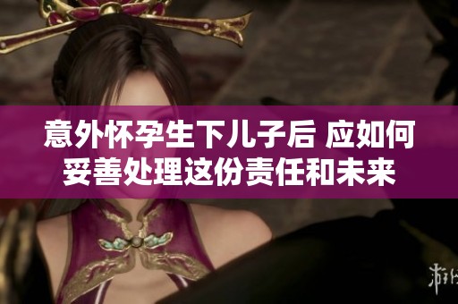意外懷孕生下兒子后 應(yīng)如何妥善處理這份責(zé)任和未來(lái)