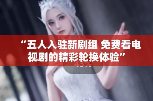 “五人入駐新劇組 免費看電視劇的精彩輪換體驗”