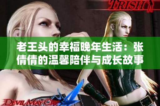 老王頭的幸福晚年生活：張倩倩的溫馨陪伴與成長故事