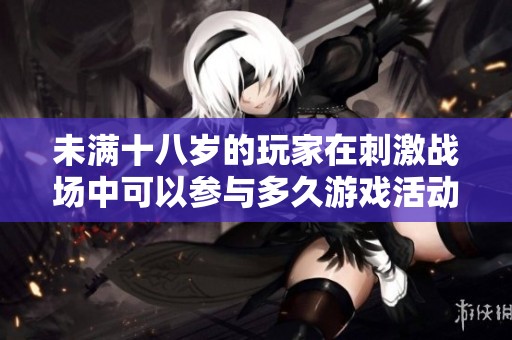 未滿十八歲的玩家在刺激戰場中可以參與多久游戲活動
