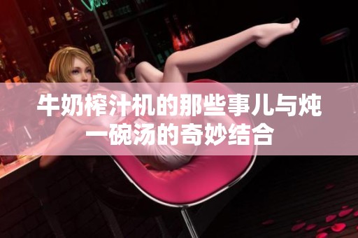 牛奶榨汁機的那些事兒與燉一碗湯的奇妙結合
