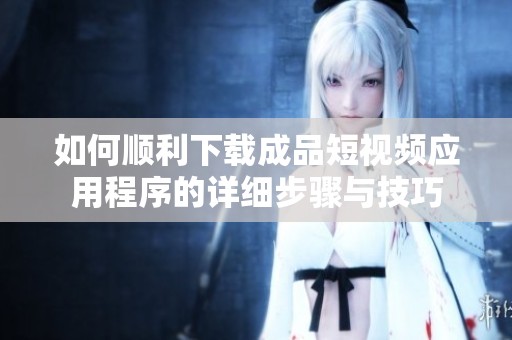 如何順利下載成品短視頻應用程序的詳細步驟與技巧