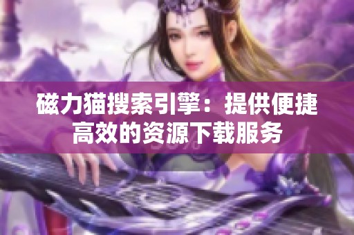 磁力貓搜索引擎：提供便捷高效的資源下載服務